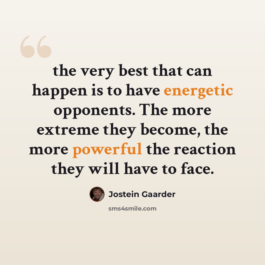 “the very best that can happen is to have energetic opponents. The more extreme they become, the more powerful the reaction they will have to face.” quote by Jostein Gaarder