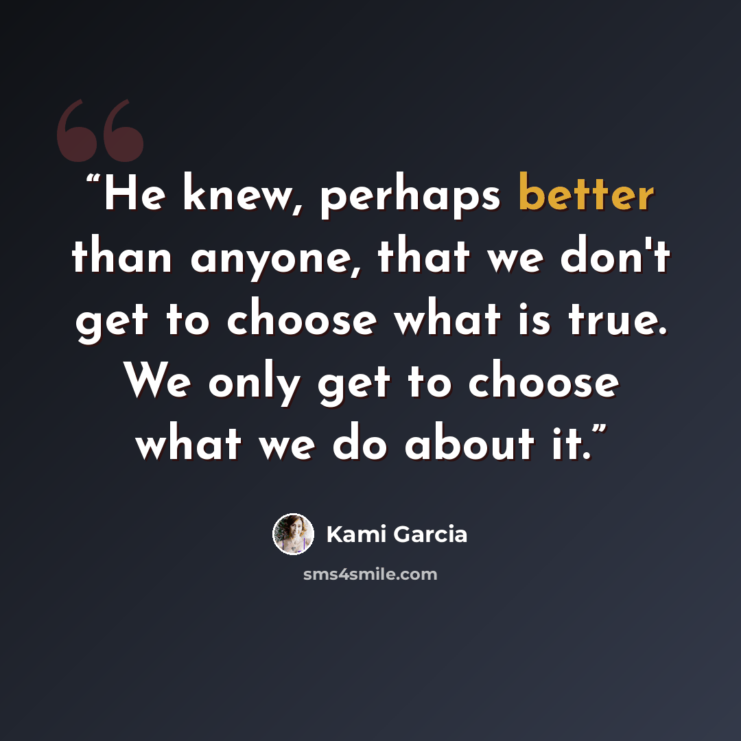 “He knew, perhaps better than anyone, that we don't get to choose what is true. We only get to choose what we do about it.” quote by Kami Garcia