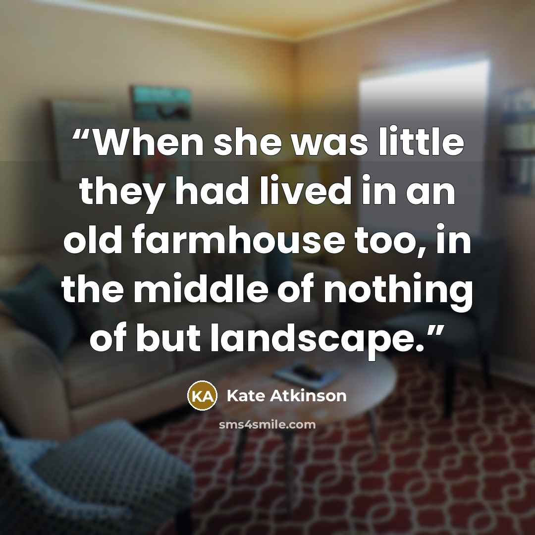“When she was little they had lived in an old farmhouse too, in the middle of nothing of but landscape.” quote by Kate Atkinson