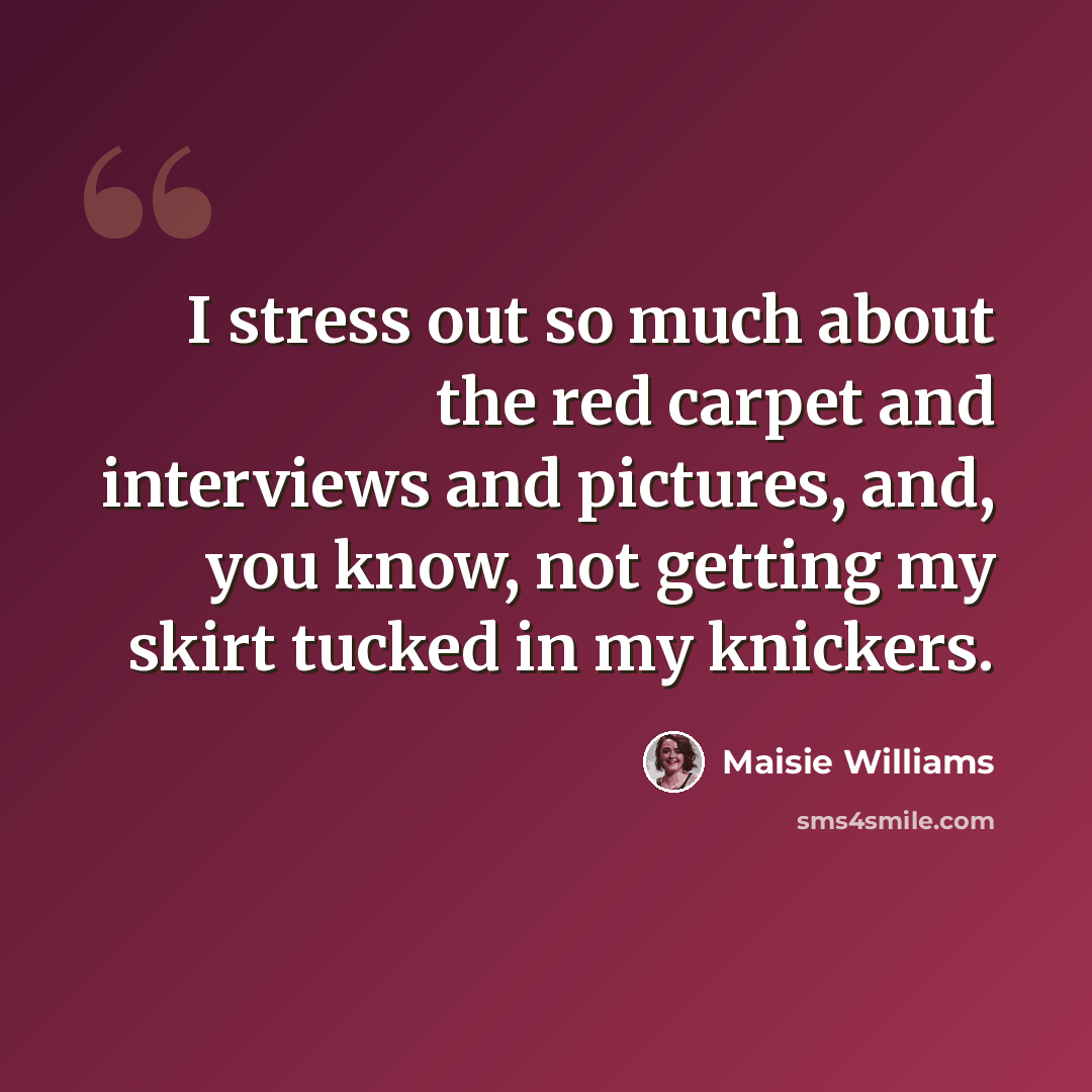 “I stress out so much about the red carpet and interviews and pictures, and, you know, not getting my skirt tucked in my knickers.” quote by Maisie Williams