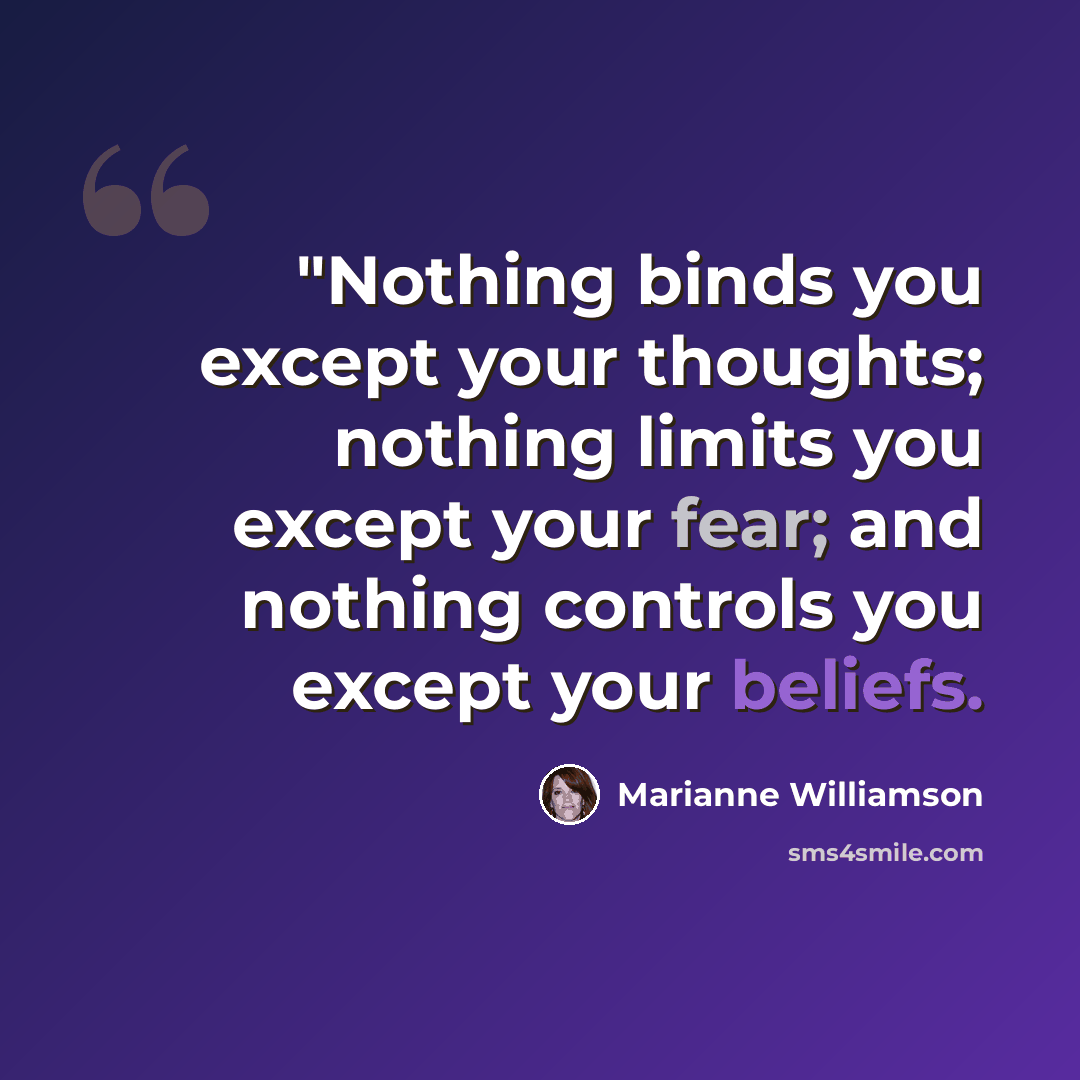 “"Nothing binds you except your thoughts; nothing limits you except your fear; and nothing controls you except your beliefs.” quote by Marianne Williamson
