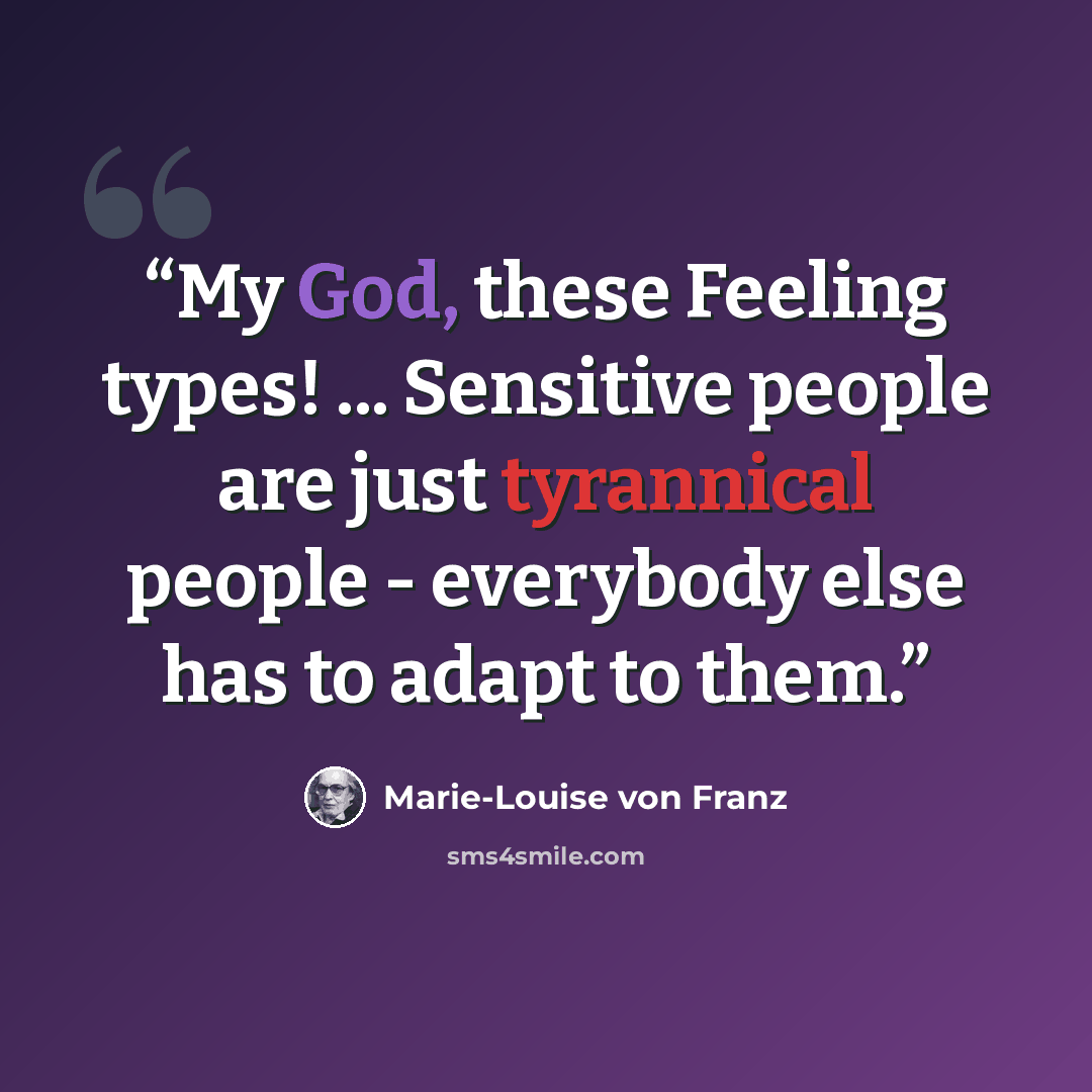 “My God, these Feeling types! ... Sensitive people are just tyrannical people - everybody else has to adapt to them.” quote by Marie-Louise von Franz