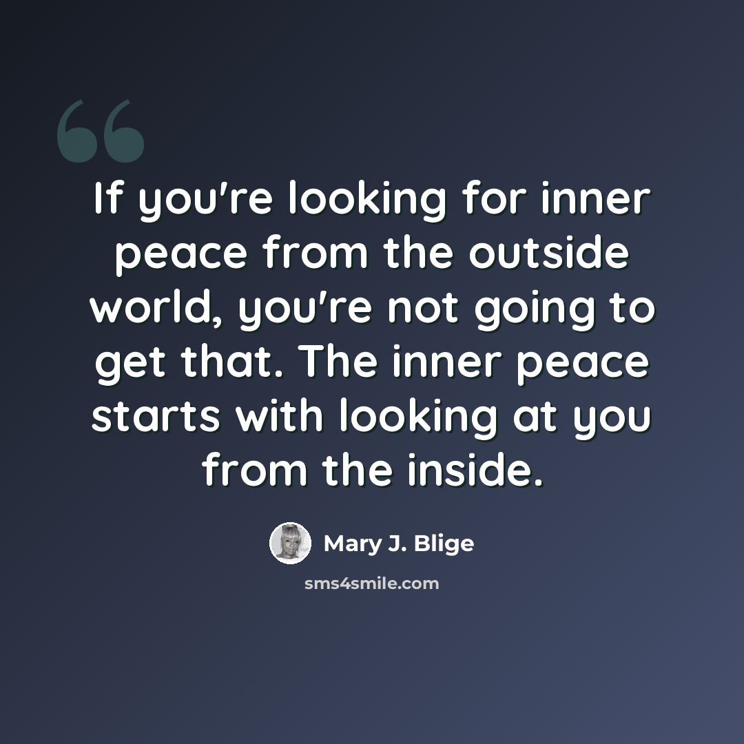 “If you're looking for inner peace from the outside world, you're not going to get that. The inner peace starts with looking at you from the inside.” quote by Mary J. Blige