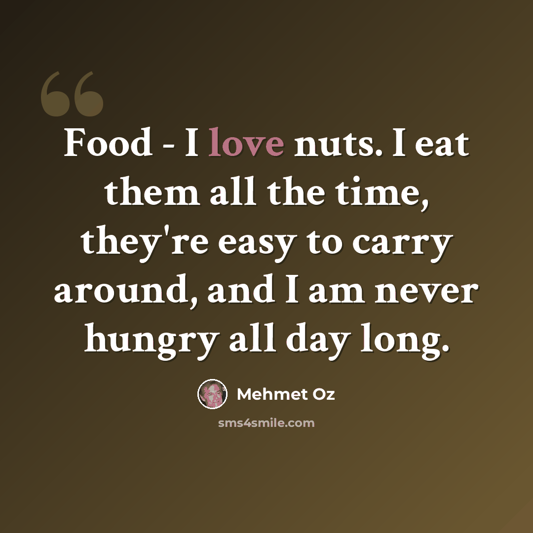“Food - I love nuts. I eat them all the time, they're easy to carry around, and I am never hungry all day long.” quote by Mehmet Oz