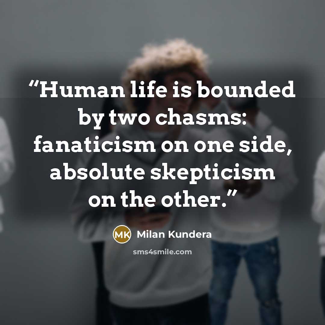 “Human life is bounded by two chasms: fanaticism on one side, absolute skepticism on the other.” quote by Milan Kundera