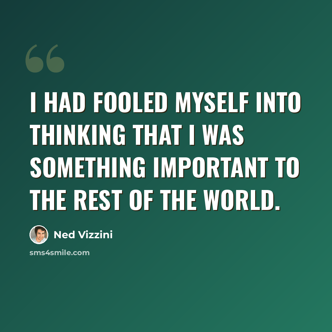 “I had fooled myself into thinking that I was something important to the rest of the world.” quote by Ned Vizzini