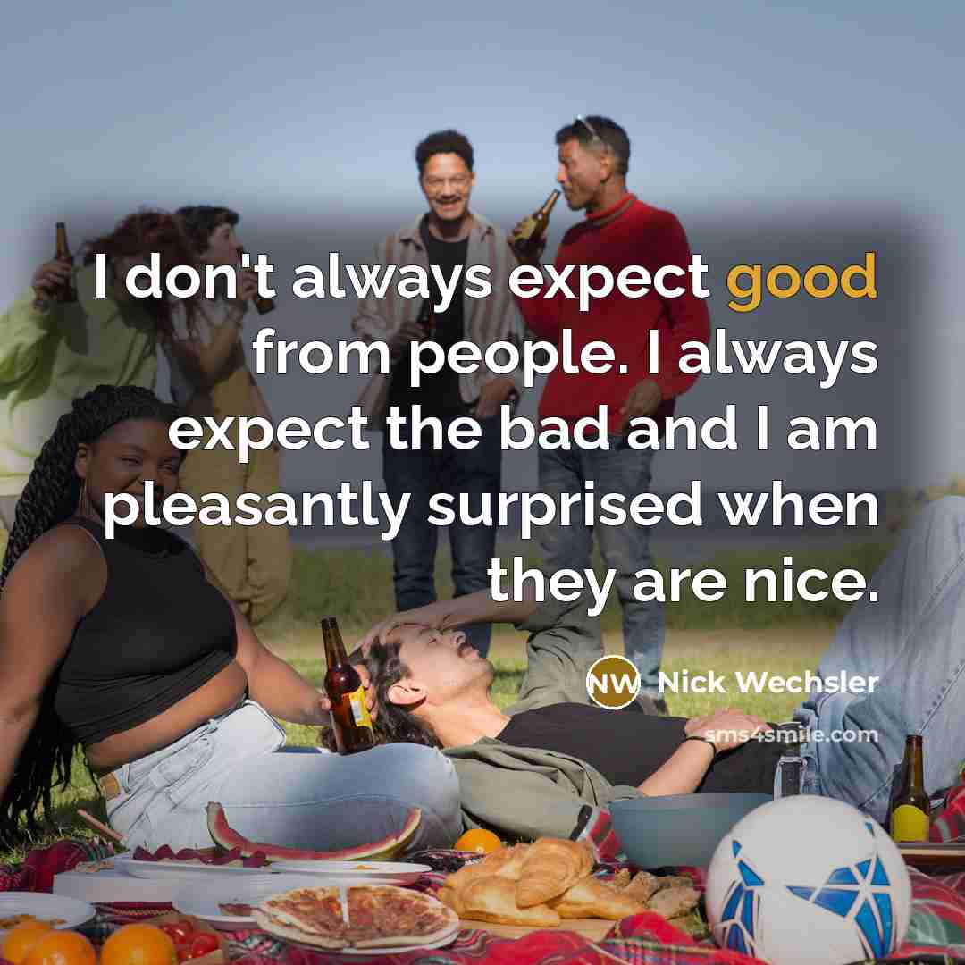 “I don't always expect good from people. I always expect the bad and I am pleasantly surprised when they are nice.” quote by Nick Wechsler