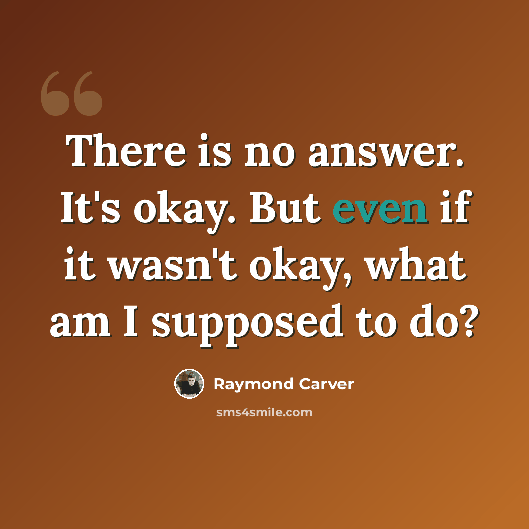 “There is no answer. It's okay. But even if it wasn't okay, what am I supposed to do?” quote by Raymond Carver