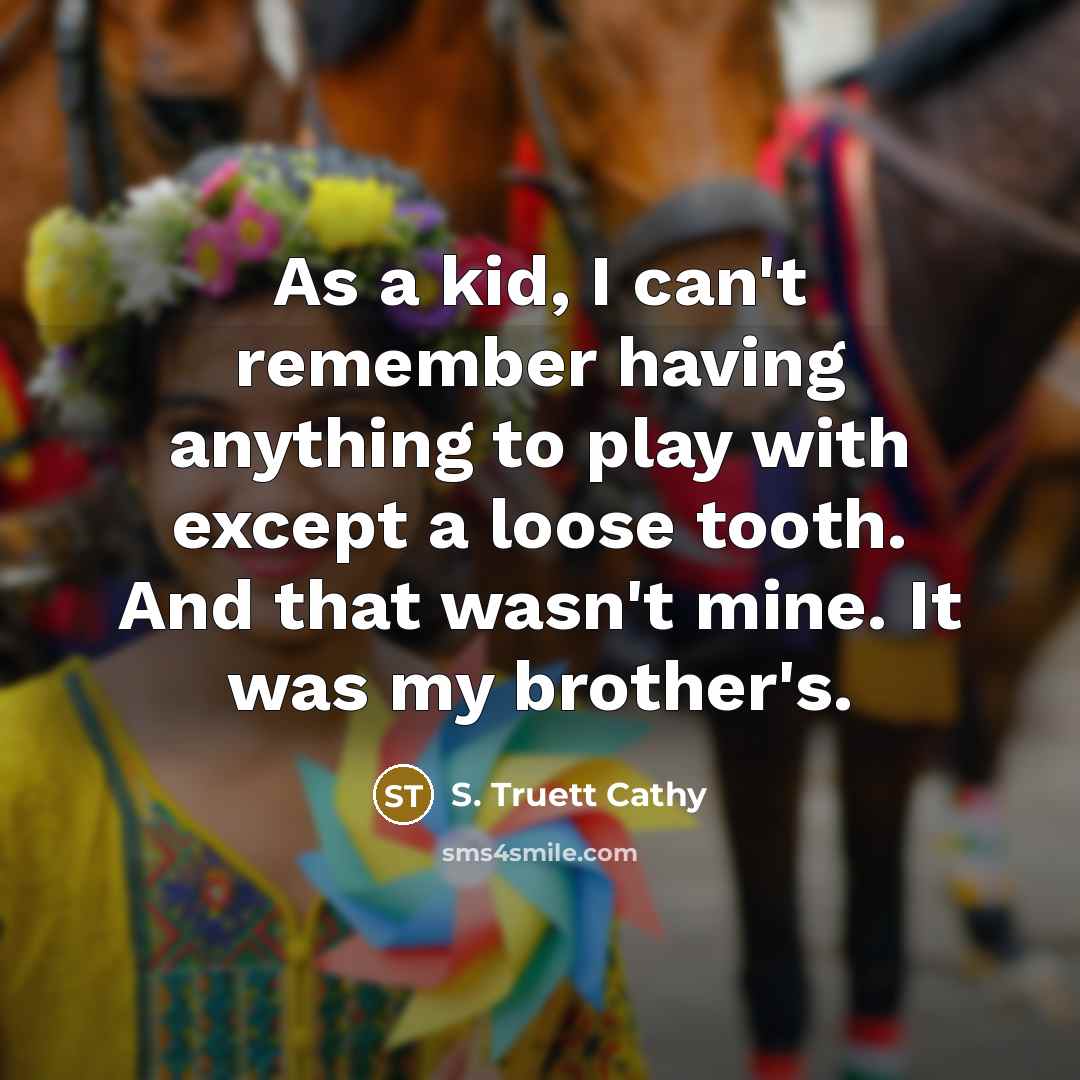 “As a kid, I can't remember having anything to play with except a loose tooth. And that wasn't mine. It was my brother's.” quote by S. Truett Cathy