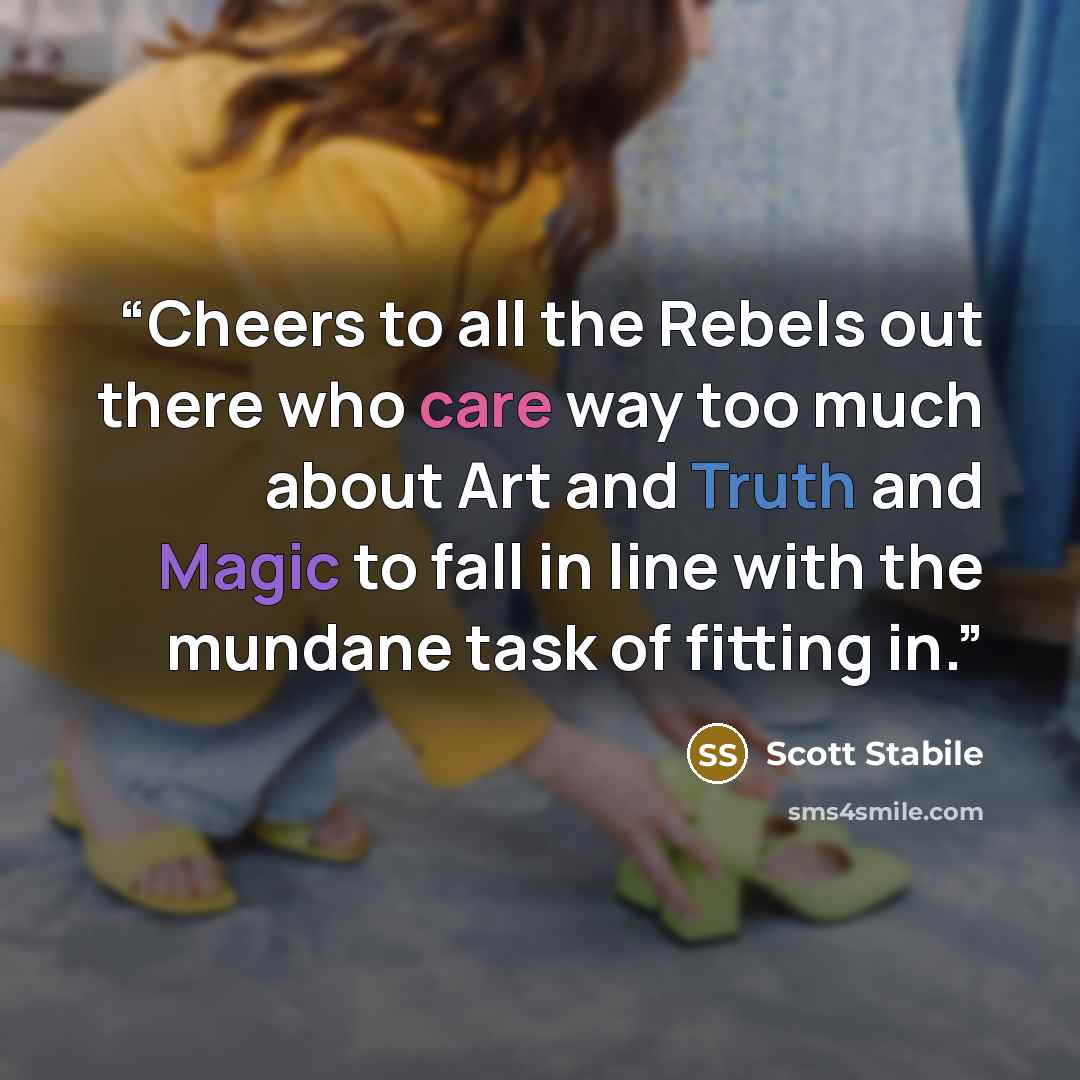 “Cheers to all the Rebels out there who care way too much about Art and Truth and Magic to fall in line with the mundane task of fitting in.” quote by Scott Stabile