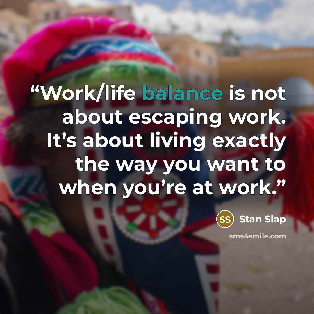 “Work/life balance is not about escaping work. It’s about living exactly the way you want to when you’re at work.” quote by Stan Slap