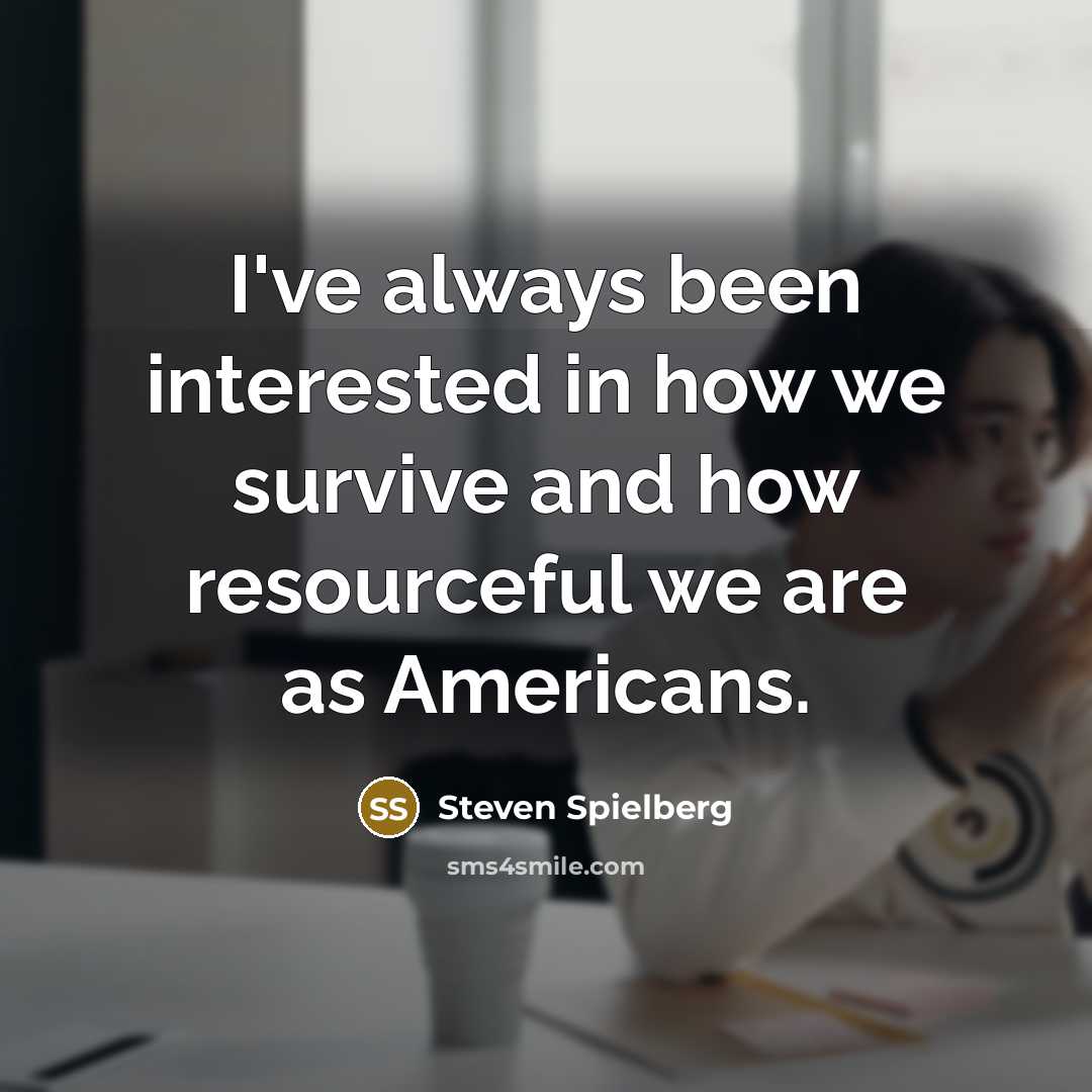 “I've always been interested in how we survive and how resourceful we are as Americans.” quote by Steven Spielberg