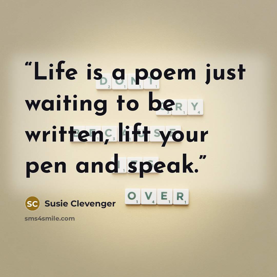 “Life is a poem just waiting to be written, lift your pen and speak.” quote by Susie Clevenger