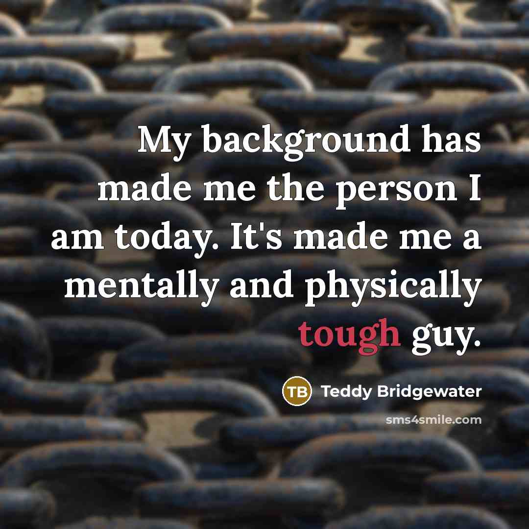 “My background has made me the person I am today. It's made me a mentally and physically tough guy.” quote by Teddy Bridgewater