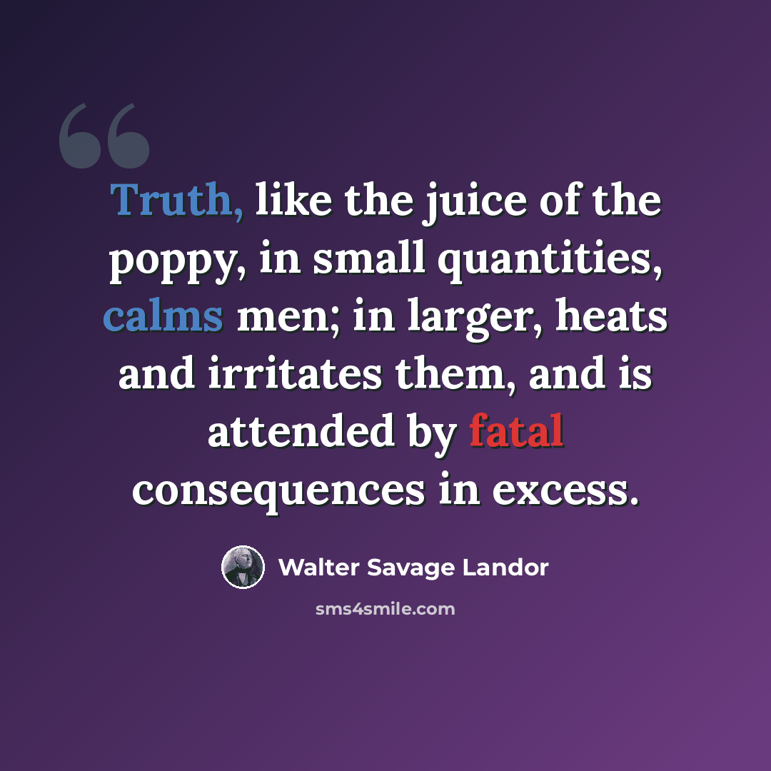 “Truth, like the juice of the poppy, in small quantities, calms men; in larger, heats and irritates them, and is attended by fatal consequences in excess.” quote by Walter Savage Landor
