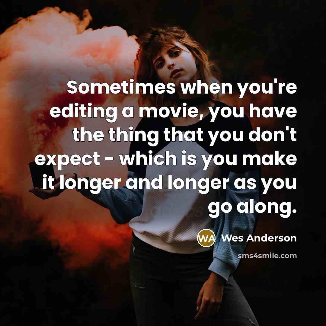 “Sometimes when you're editing a movie, you have the thing that you don't expect - which is you make it longer and longer as you go along.” quote by Wes Anderson