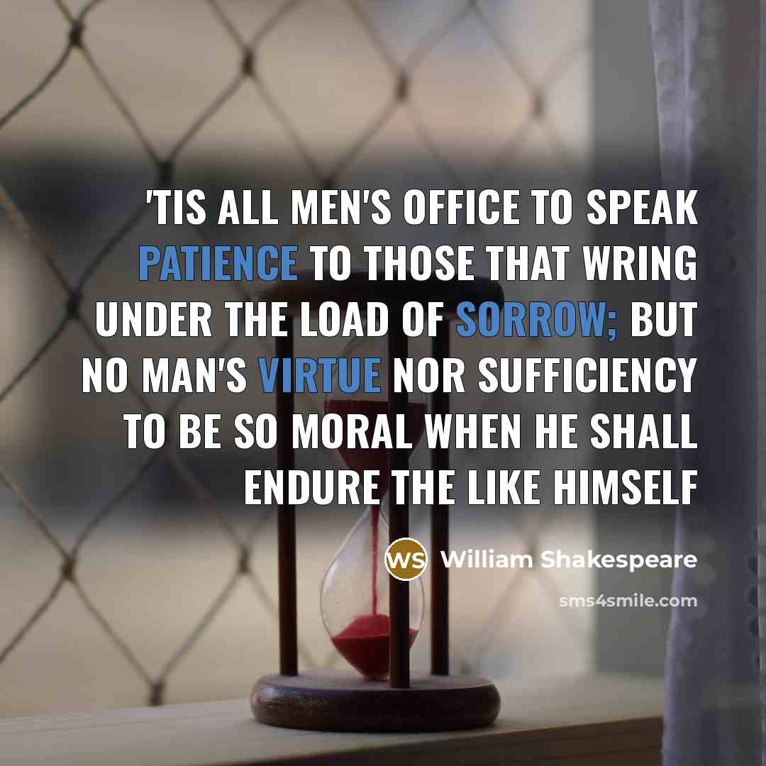 “'Tis all men's office to speak patience To those that wring under the load of sorrow; But no man's virtue nor sufficiency To be so moral when he shall endure The like himself” quote by William Shakespeare