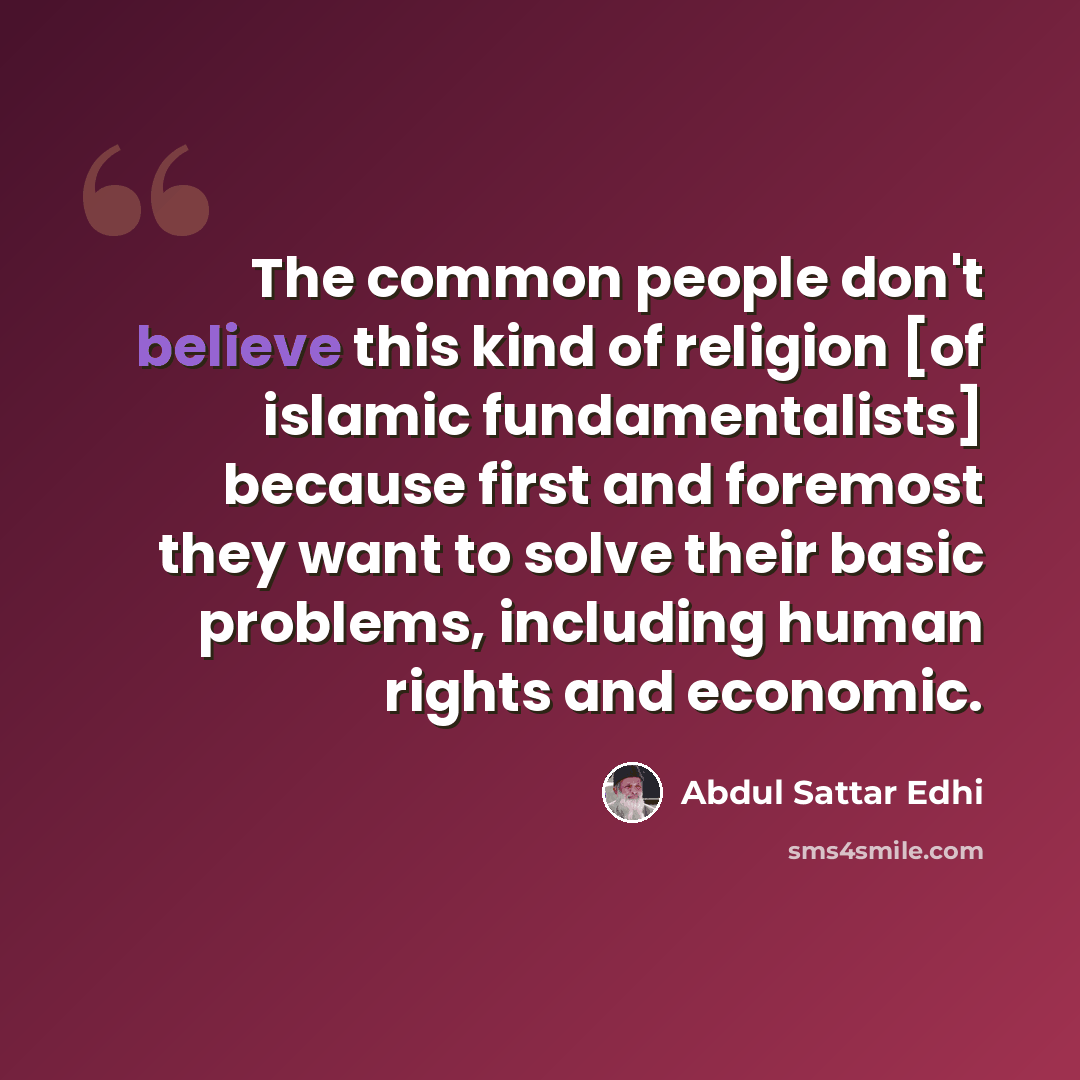 “The common people don't believe this kind of religion [of islamic fundamentalists] because first and foremost they want to solve their basic problems, including human rights and economic.” quote by Abdul Sattar Edhi