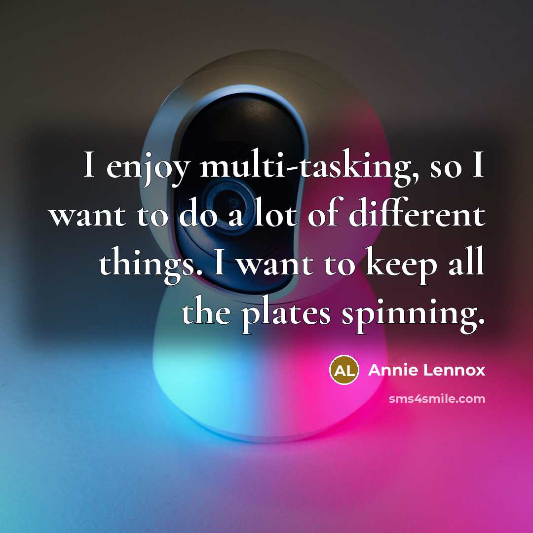 “I enjoy multi-tasking, so I want to do a lot of different things. I want to keep all the plates spinning.” quote by Annie Lennox
