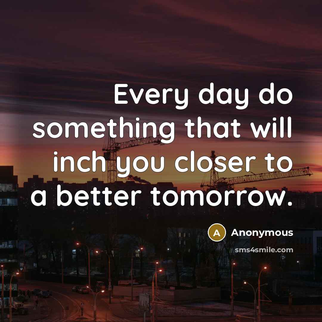 “Every day do something that will inch you closer to a better tomorrow.” quote by Anonymous