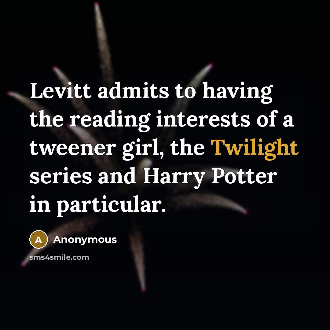 “Levitt admits to having the reading interests of a tweener girl, the Twilight series and Harry Potter in particular.” quote by Anonymous