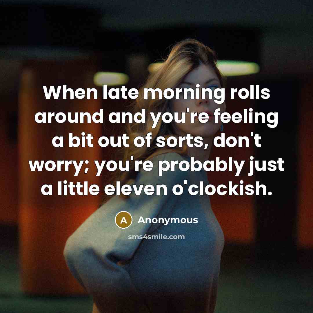 “When late morning rolls around and you're feeling a bit out of sorts, don't worry; you're probably just a little eleven o'clockish.” quote by Anonymous