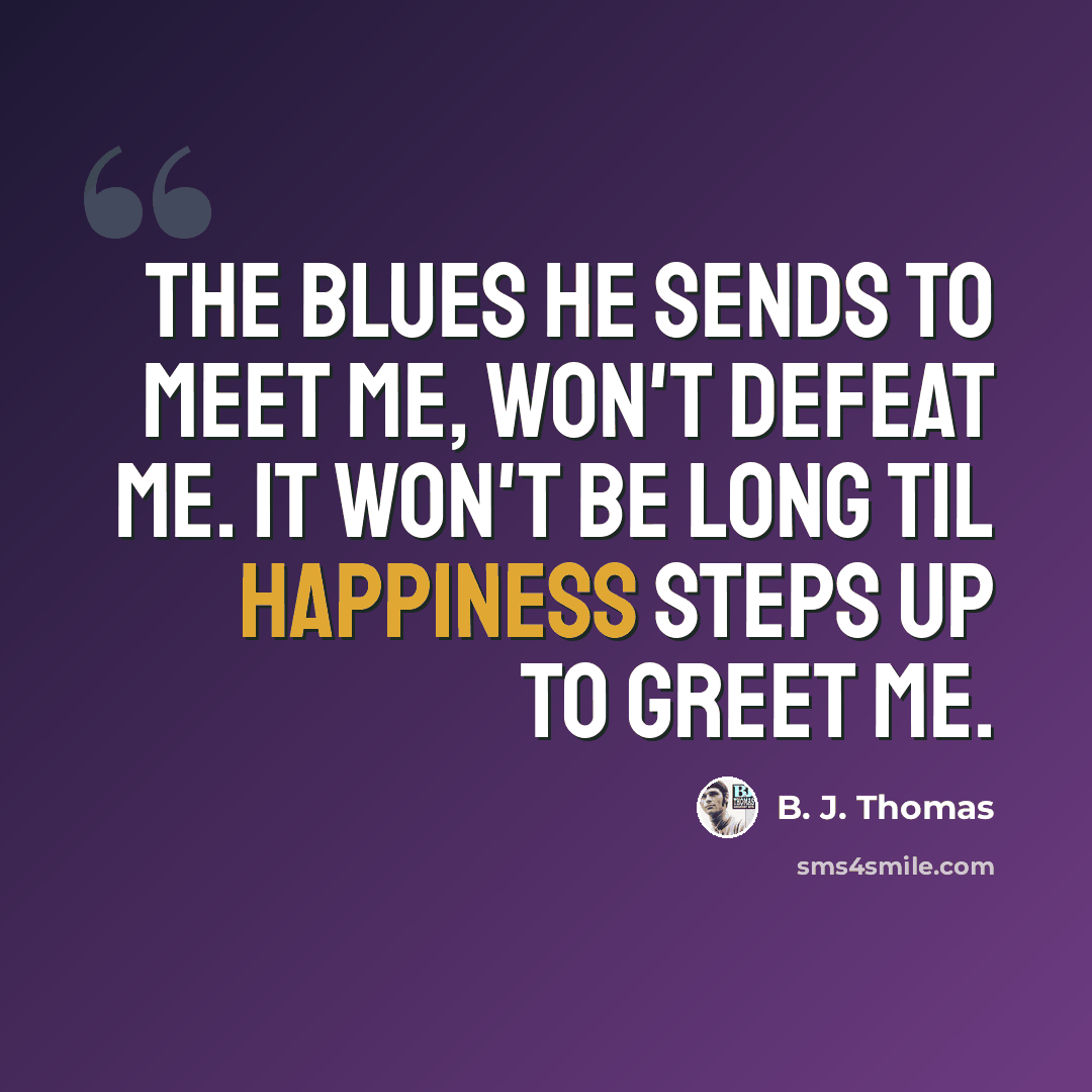 “The blues he sends to meet me, won't defeat me. It won't be long til happiness steps up to greet me.” quote by B. J. Thomas