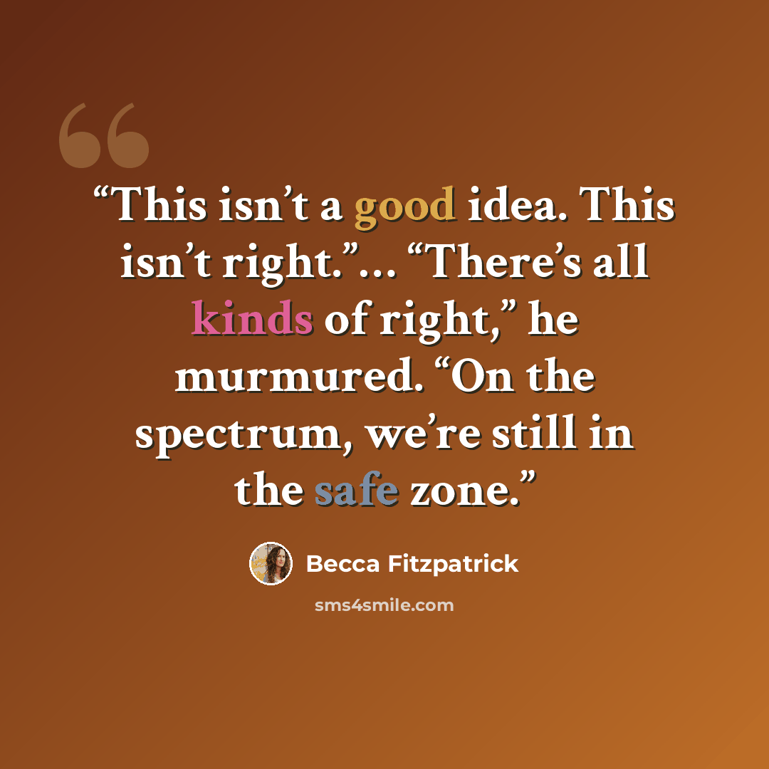 “This isn’t a good idea. This isn’t right.”… “There’s all kinds of right,” he murmured. “On the spectrum, we’re still in the safe zone.” quote by Becca Fitzpatrick