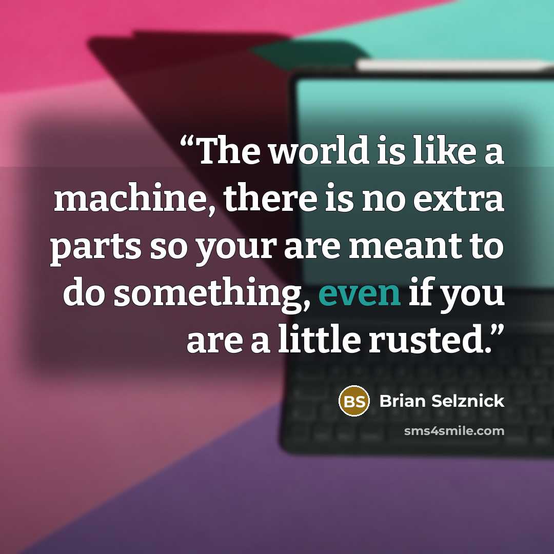 “The world is like a machine, there is no extra parts so your are meant to do something, even if you are a little rusted.” quote by Brian Selznick