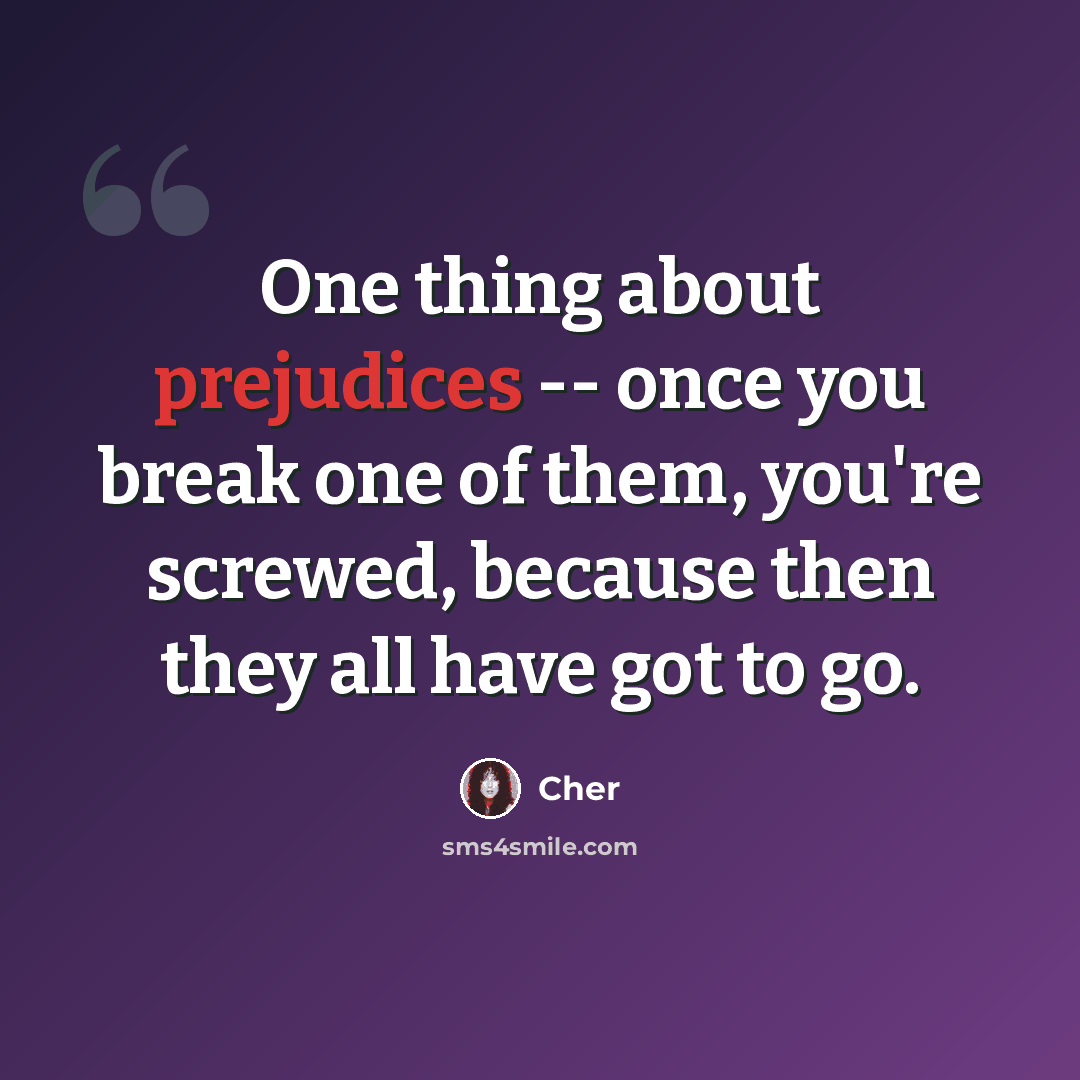 “One thing about prejudices -- once you break one of them, you're screwed, because then they all have got to go.” quote by Cher