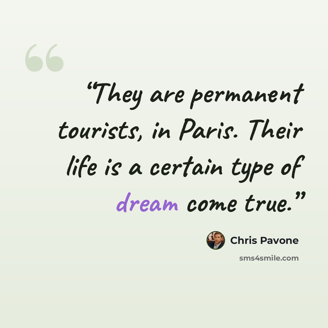 “They are permanent tourists, in Paris. Their life is a certain type of dream come true.” quote by Chris Pavone