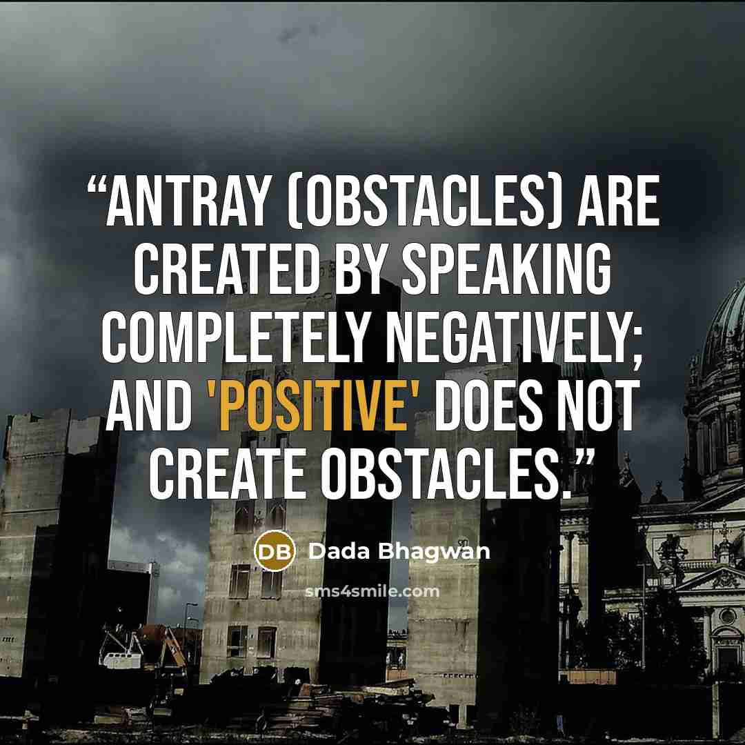 “Antray (obstacles) are created by speaking completely negatively; and 'positive' does not create obstacles.” quote by Dada Bhagwan