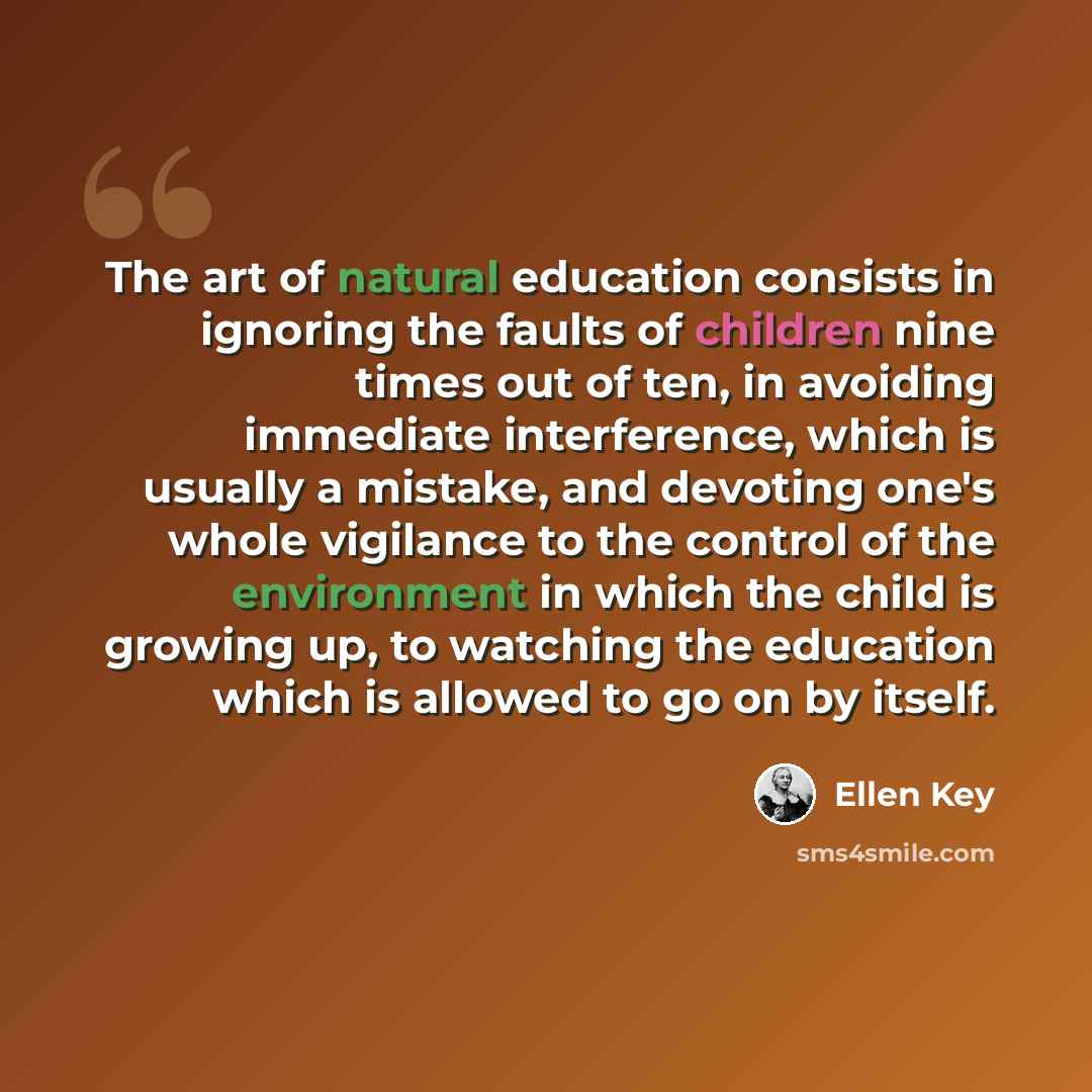 “The art of natural education consists in ignoring the faults of children nine times out of ten, in avoiding immediate interference, which is usually a mistake, and devoting one's whole vigilance to the control of the environment in which the child is growing up, to watching the education which is…” quote by Ellen Key