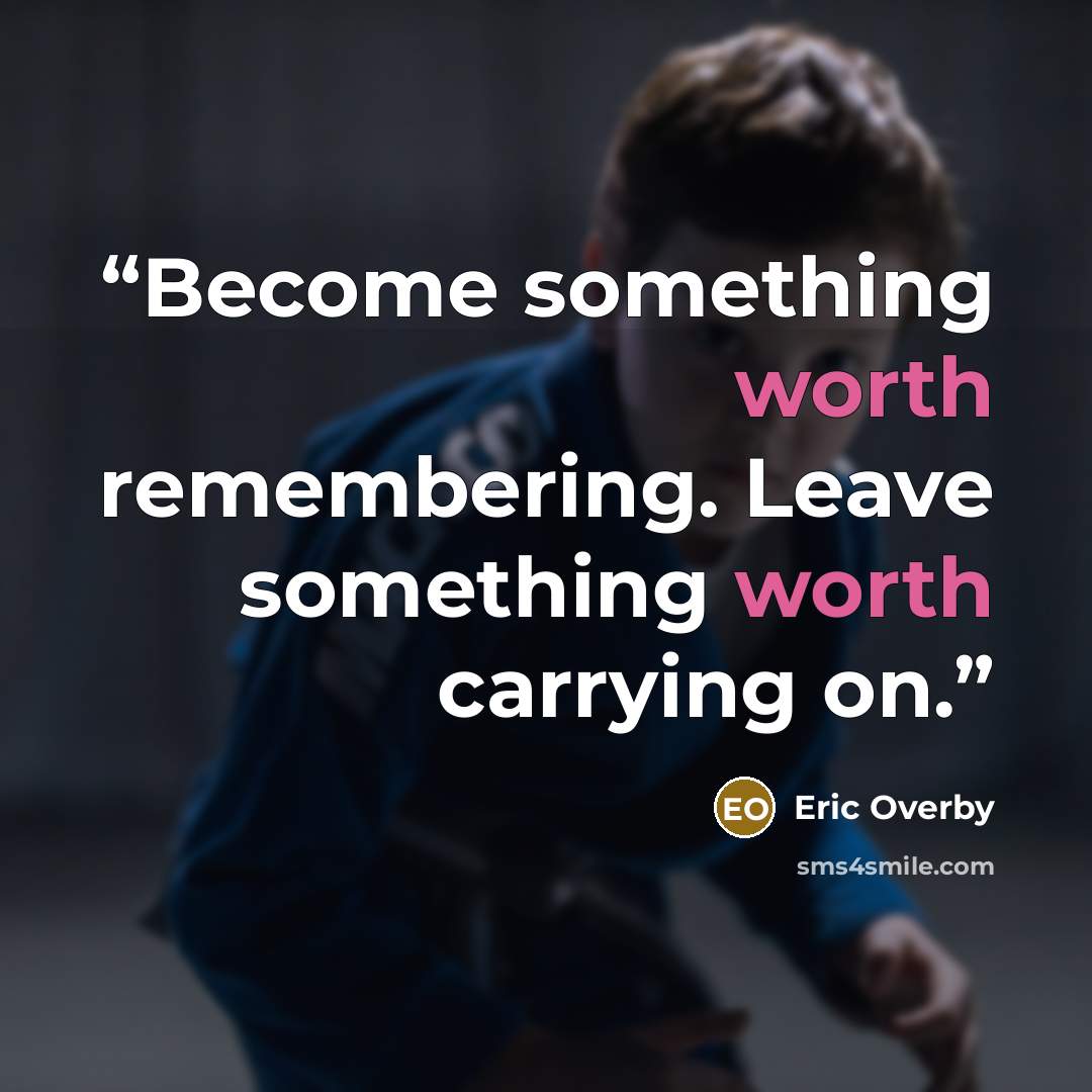 “Become something worth remembering. Leave something worth carrying on.” quote by Eric Overby