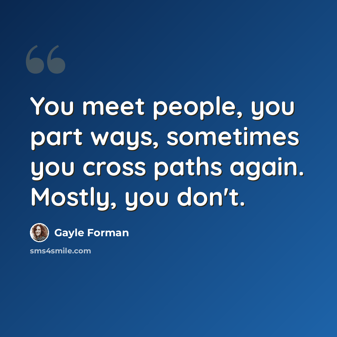 “You meet people, you part ways, sometimes you cross paths again. Mostly, you don't.” quote by Gayle Forman