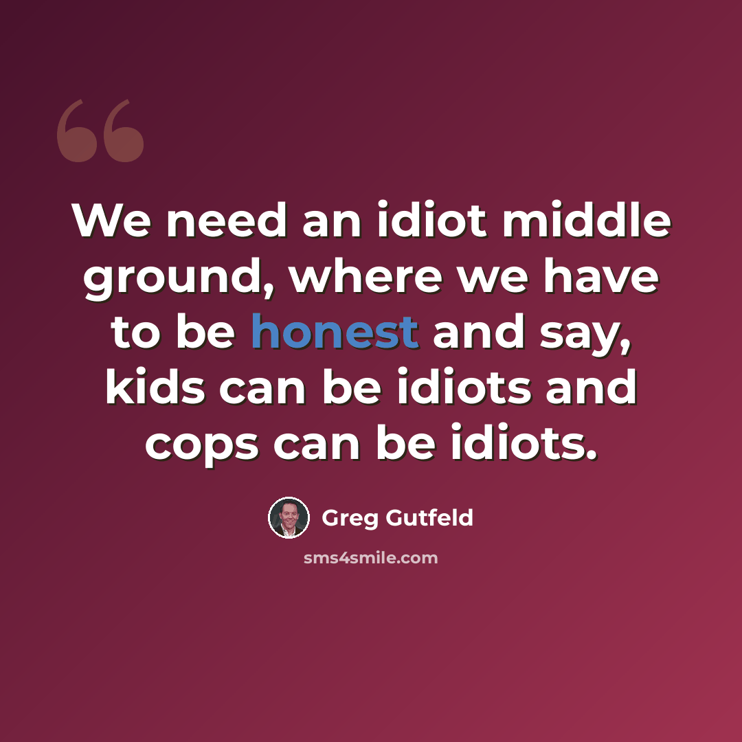“We need an idiot middle ground, where we have to be honest and say, kids can be idiots and cops can be idiots.” quote by Greg Gutfeld