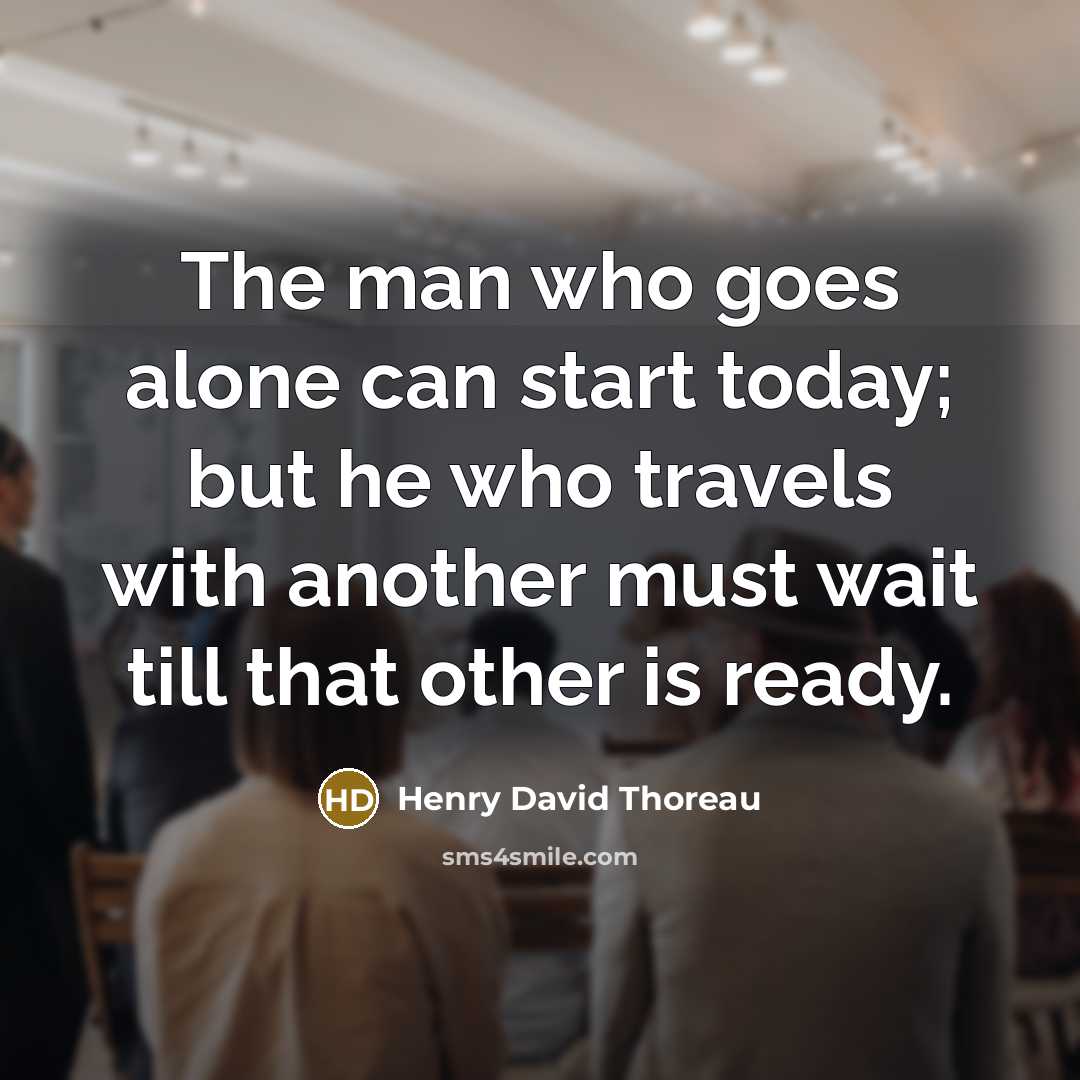 “The man who goes alone can start today; but he who travels with another must wait till that other is ready.” quote by Henry David Thoreau