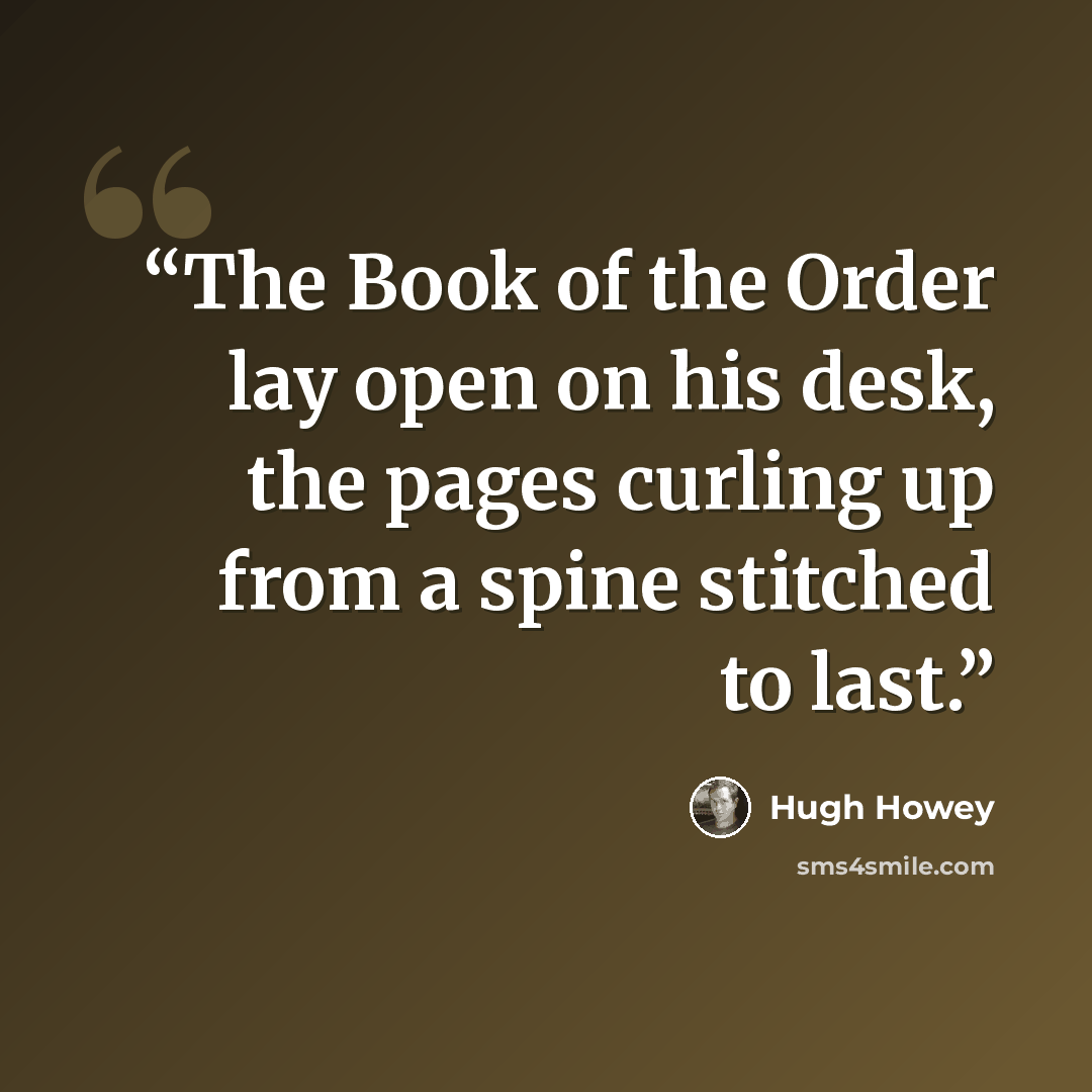 “The Book of the Order lay open on his desk, the pages curling up from a spine stitched to last.” quote by Hugh Howey