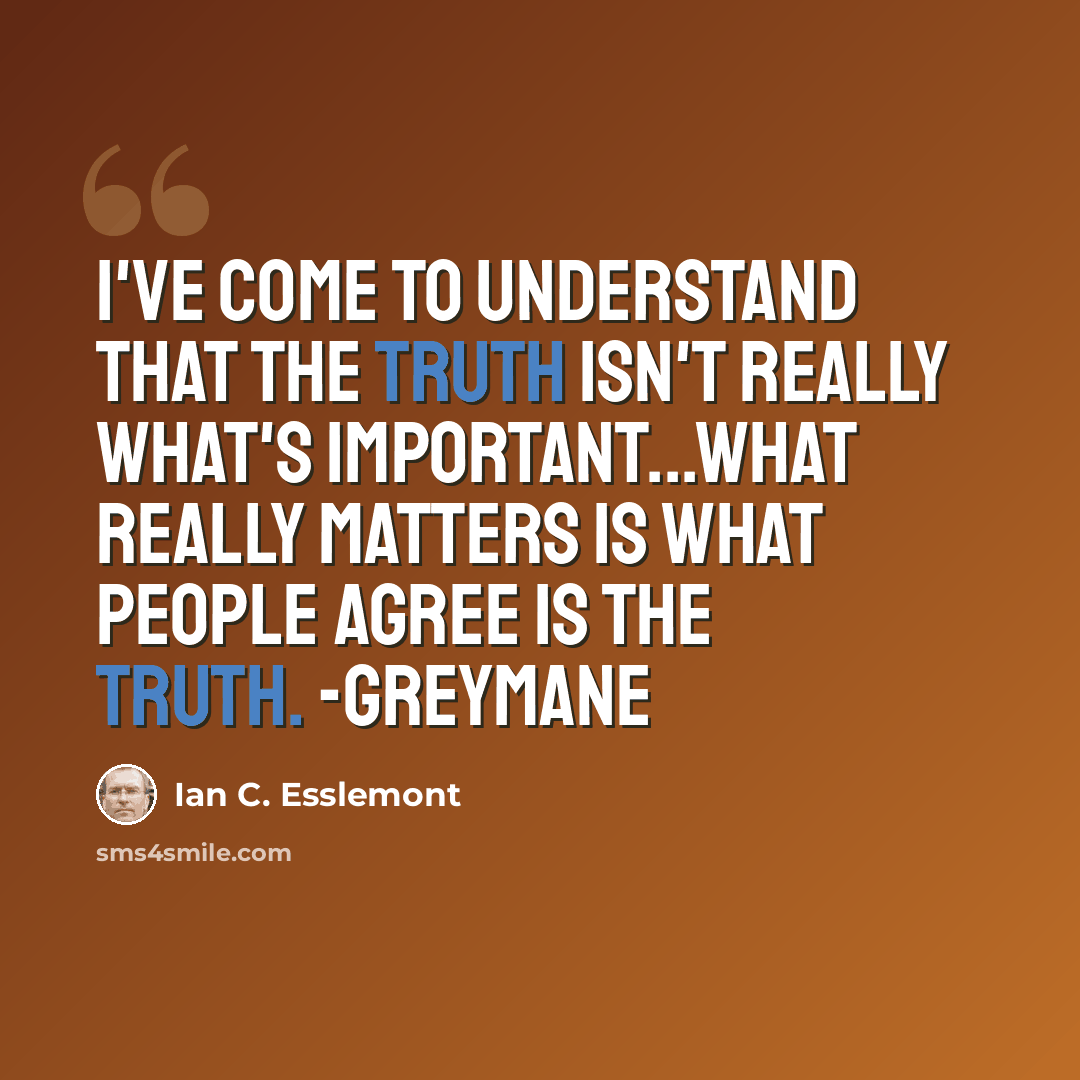 “I've come to understand that the truth isn't really what's important...what really matters is what people agree is the truth. -Greymane” quote by Ian C. Esslemont