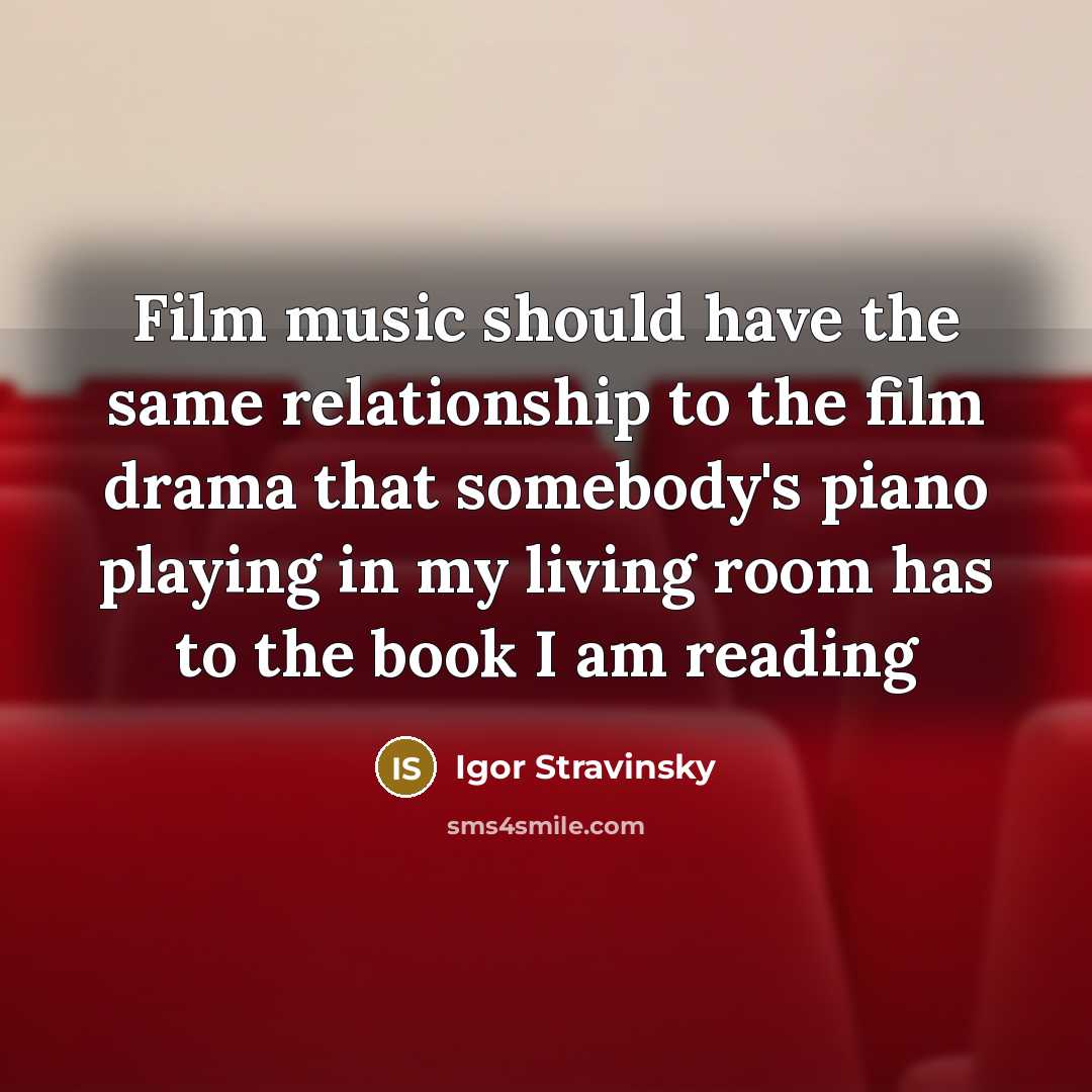 “Film music should have the same relationship to the film drama that somebody's piano playing in my living room has to the book I am reading” quote by Igor Stravinsky