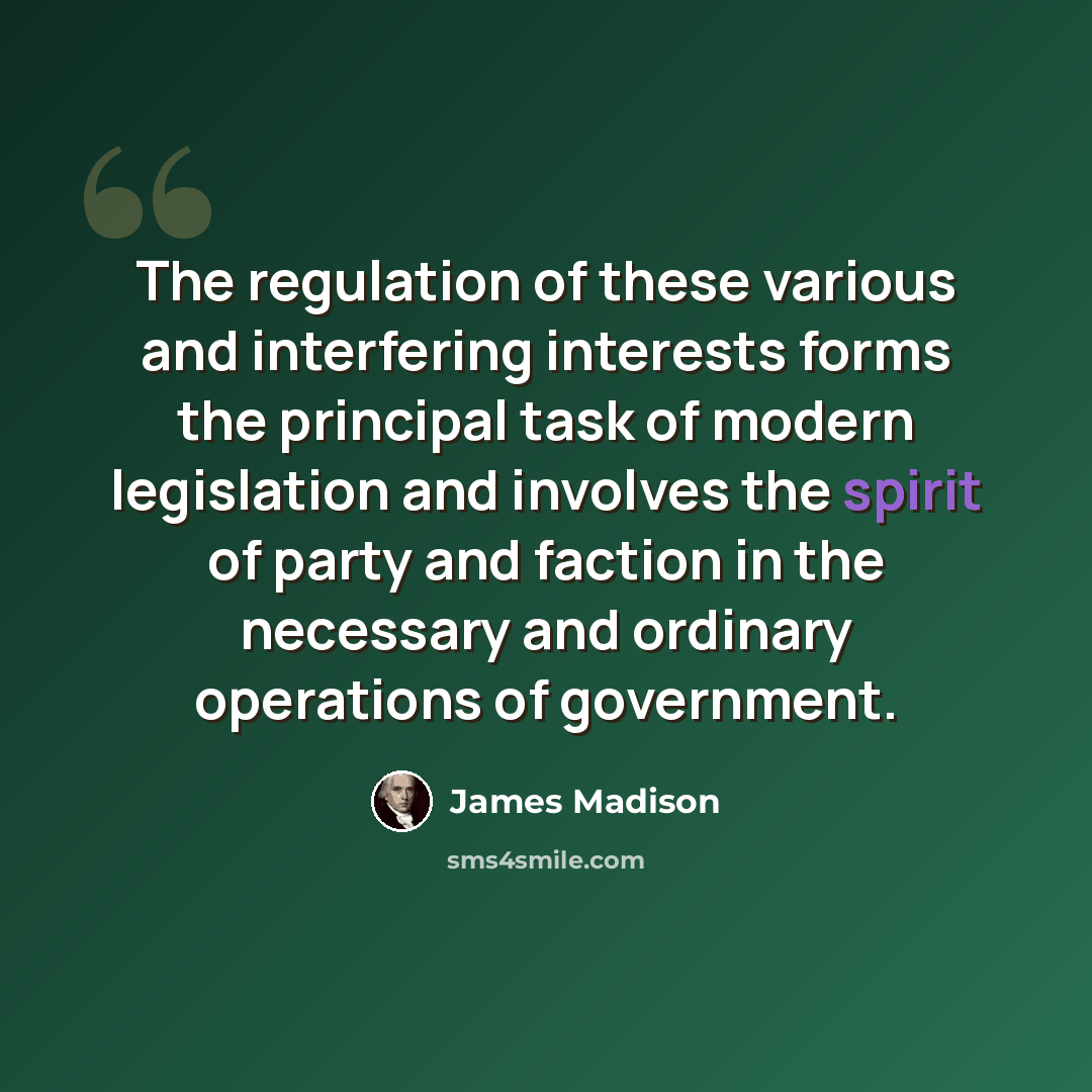 “The regulation of these various and interfering interests forms the principal task of modern legislation and involves the spirit of party and faction in the necessary and ordinary operations of government.” quote by James Madison