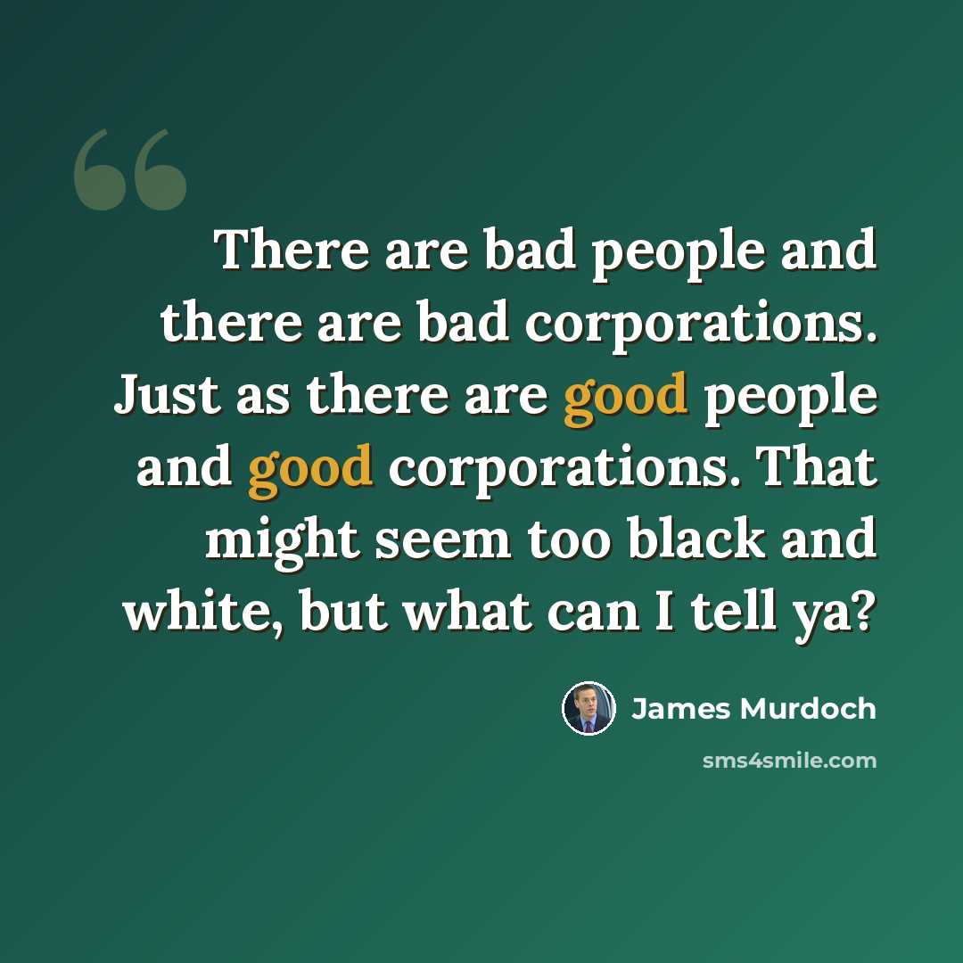 “There are bad people and there are bad corporations. Just as there are good people and good corporations. That might seem too black and white, but what can I tell ya?” quote by James Murdoch