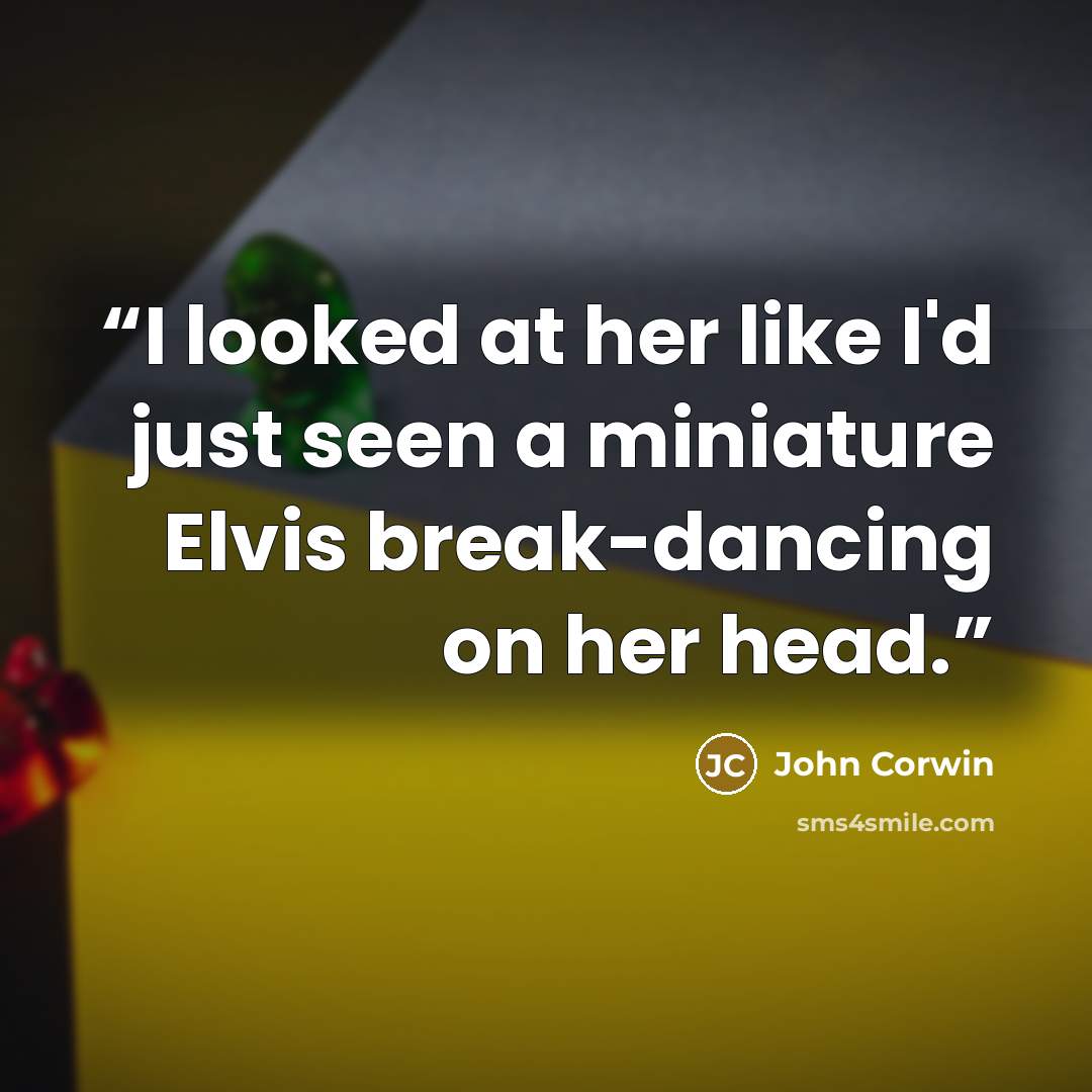 “I looked at her like I'd just seen a miniature Elvis break-dancing on her head.” quote by John Corwin