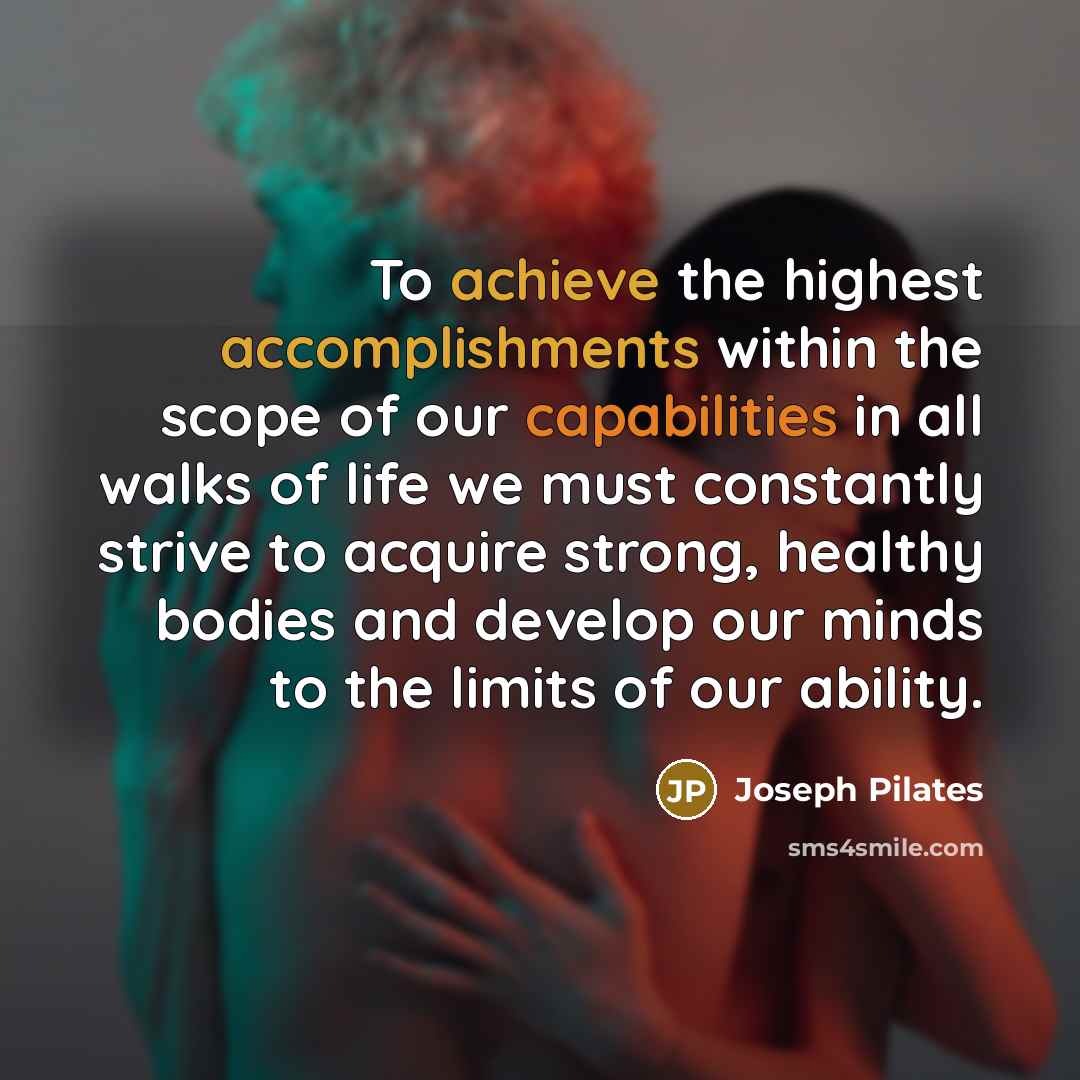 “To achieve the highest accomplishments within the scope of our capabilities in all walks of life we must constantly strive to acquire strong, healthy bodies and develop our minds to the limits of our ability.” quote by Joseph Pilates