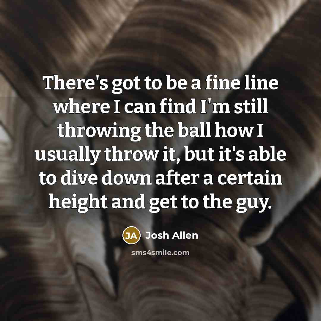 “There's got to be a fine line where I can find I'm still throwing the ball how I usually throw it, but it's able to dive down after a certain height and get to the guy.” quote by Josh Allen