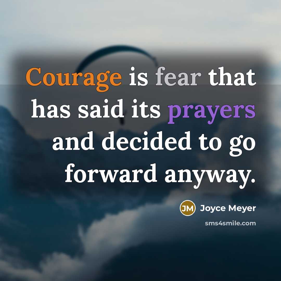 “Courage is fear that has said its prayers and decided to go forward anyway.” quote by Joyce Meyer