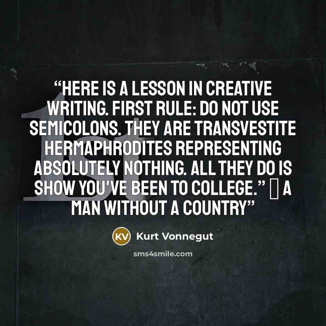 “Here is a lesson in creative writing. First rule: Do not use semicolons. They are transvestite hermaphrodites representing absolutely nothing. All they do is show you've been to college.” ― A Man Without a Country” quote by Kurt Vonnegut