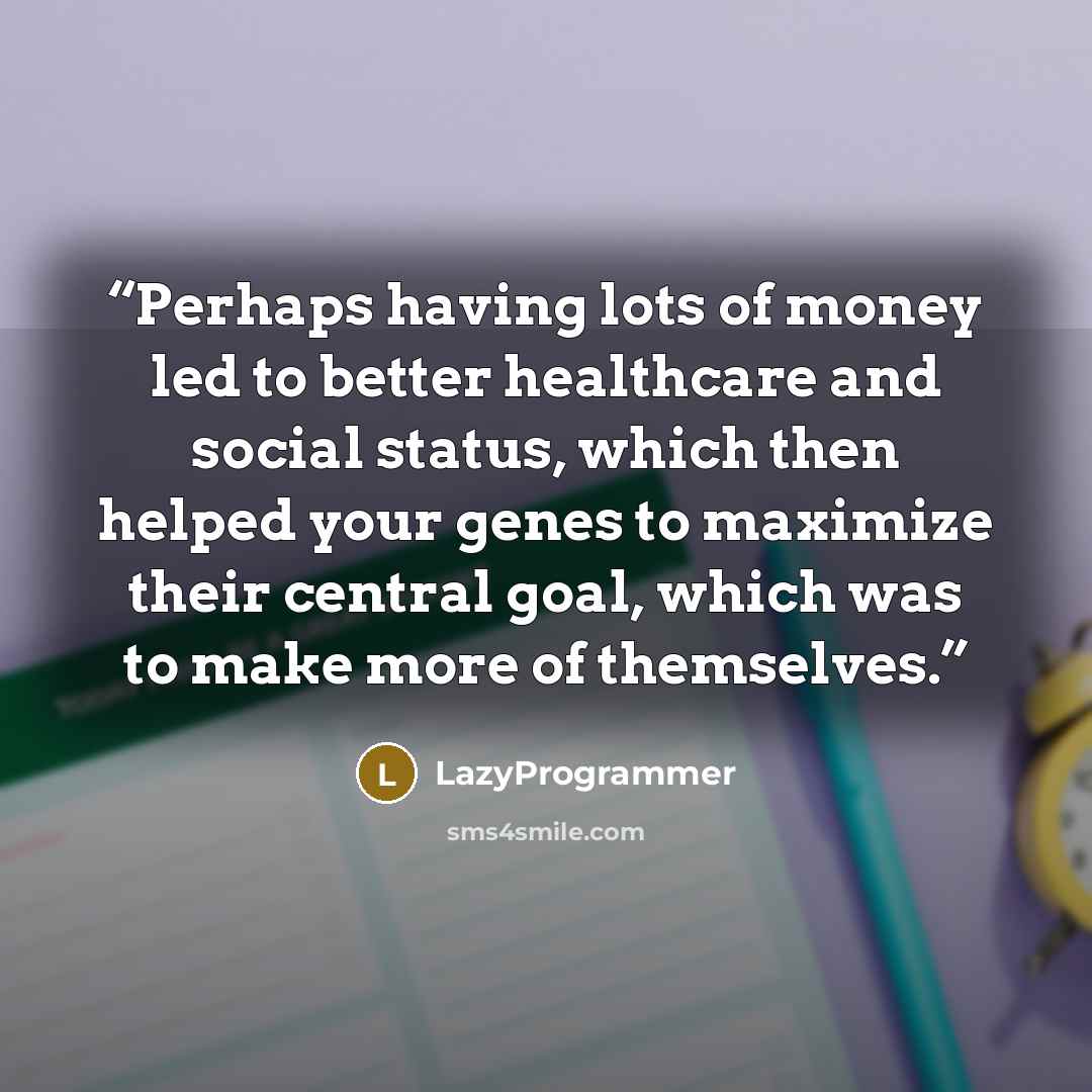 “Perhaps having lots of money led to better healthcare and social status, which then helped your genes to maximize their central goal, which was to make more of themselves.” quote by LazyProgrammer