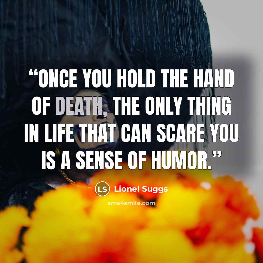“Once you hold the hand of Death, the only thing in life that can scare you is a sense of humor.” quote by Lionel Suggs
