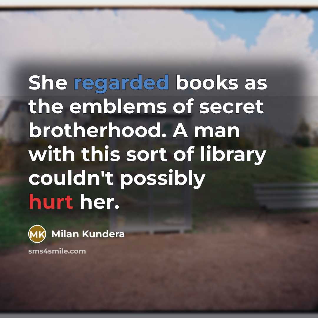 “She regarded books as the emblems of secret brotherhood. A man with this sort of library couldn't possibly hurt her.” quote by Milan Kundera